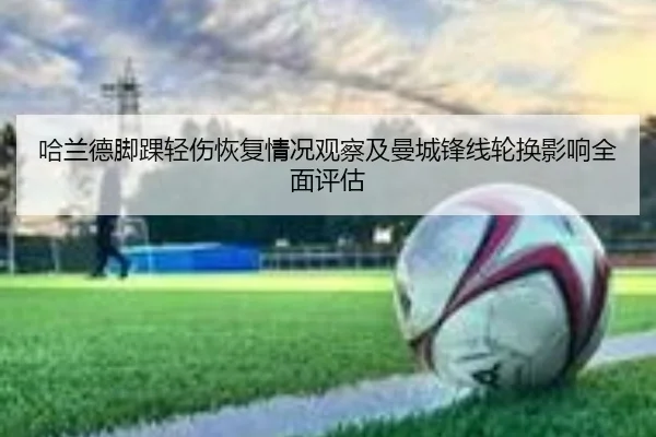 哈兰德脚踝轻伤恢复情况观察及曼城锋线轮换影响全面评估