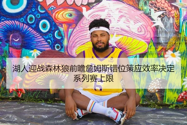 湖人迎战森林狼前瞻詹姆斯错位策应效率决定系列赛上限