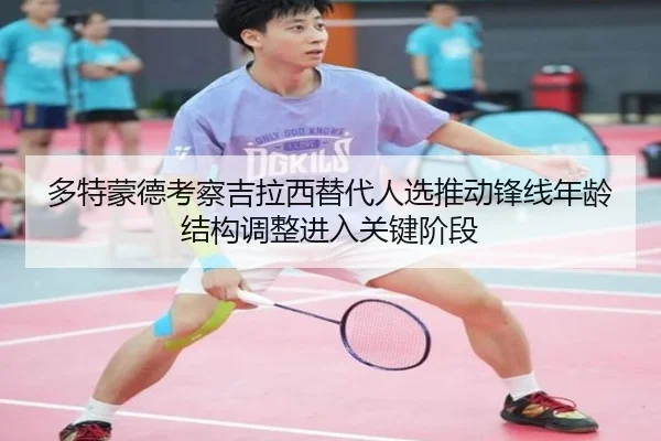 多特蒙德考察吉拉西替代人选推动锋线年龄结构调整进入关键阶段