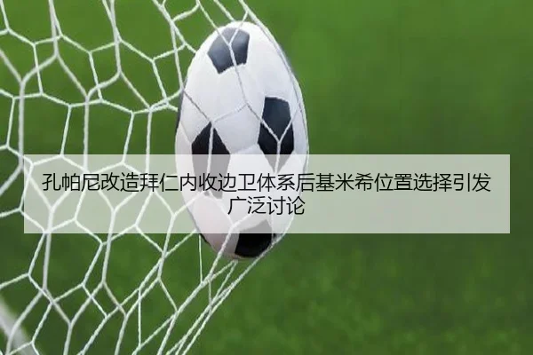 孔帕尼改造拜仁内收边卫体系后基米希位置选择引发广泛讨论