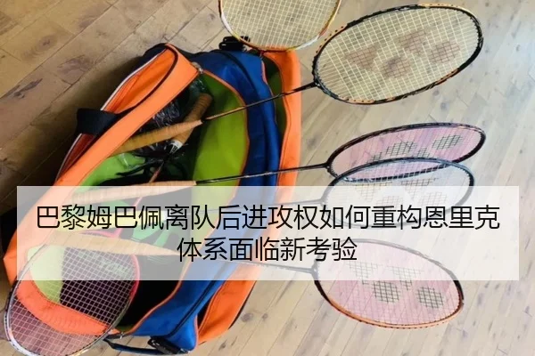 巴黎姆巴佩离队后进攻权如何重构恩里克体系面临新考验