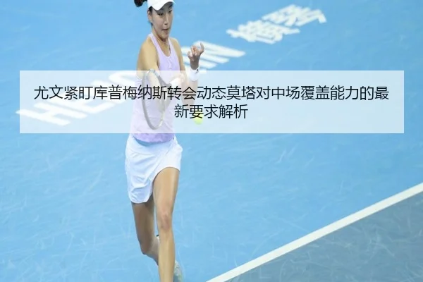 尤文紧盯库普梅纳斯转会动态莫塔对中场覆盖能力的最新要求解析